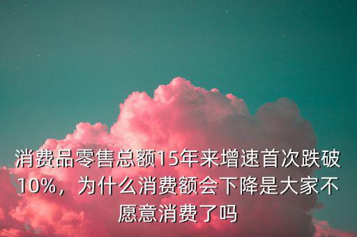 消費(fèi)品零售總額15年來(lái)增速首次跌破10%，為什么消費(fèi)額會(huì)下降是大家不愿意消費(fèi)了嗎
