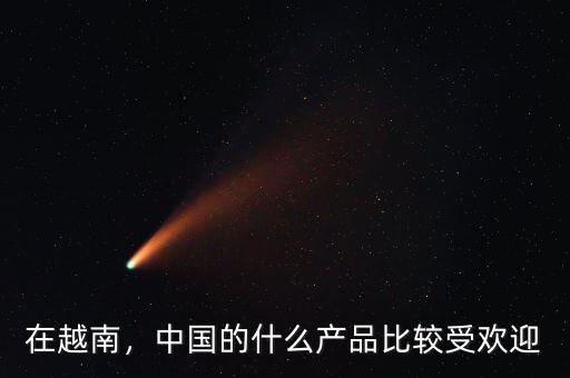 在越南，中國的什么產品比較受歡迎