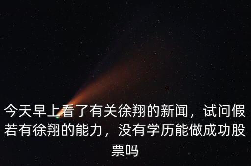 今天早上看了有關(guān)徐翔的新聞，試問假若有徐翔的能力，沒有學(xué)歷能做成功股票嗎