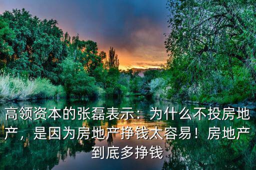 高領(lǐng)資本的張磊表示：為什么不投房地產(chǎn)，是因?yàn)榉康禺a(chǎn)掙錢(qián)太容易！房地產(chǎn)到底多掙錢(qián)