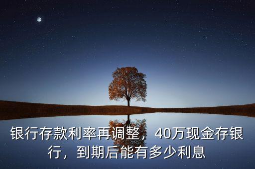 銀行存款利率再調(diào)整，40萬現(xiàn)金存銀行，到期后能有多少利息