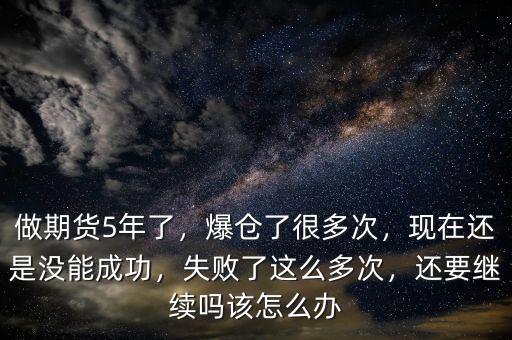 做期貨5年了，爆倉了很多次，現(xiàn)在還是沒能成功，失敗了這么多次，還要繼續(xù)嗎該怎么辦