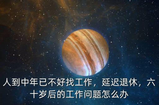人到中年已不好找工作，延遲退休，六十歲后的工作問(wèn)題怎么辦