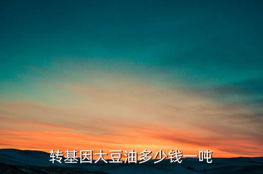轉(zhuǎn)基因大豆油多少錢(qián)一噸