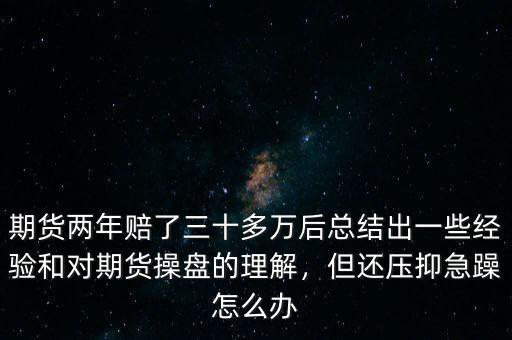 期貨兩年賠了三十多萬后總結(jié)出一些經(jīng)驗(yàn)和對(duì)期貨操盤的理解，但還壓抑急躁怎么辦