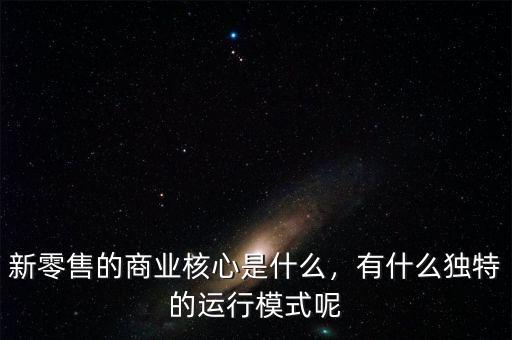 新零售的商業(yè)核心是什么，有什么獨(dú)特的運(yùn)行模式呢