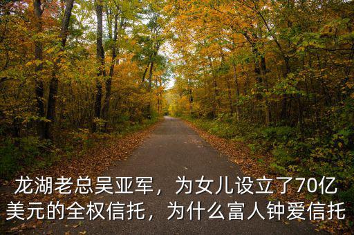 龍湖老總吳亞軍，為女兒設立了70億美元的全權信托，為什么富人鐘愛信托