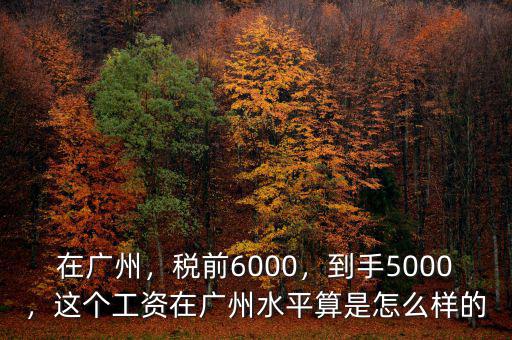 在廣州，稅前6000，到手5000，這個(gè)工資在廣州水平算是怎么樣的