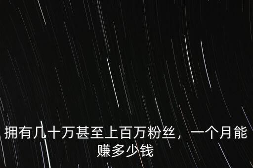 擁有幾十萬(wàn)甚至上百萬(wàn)粉絲，一個(gè)月能賺多少錢(qián)
