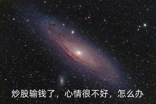 炒股輸錢了，心情很不好，怎么辦