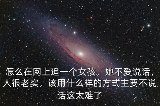 怎么在網(wǎng)上追一個(gè)女孩，她不愛(ài)說(shuō)話，人很老實(shí)，該用什么樣的方式主要不說(shuō)話這太難了