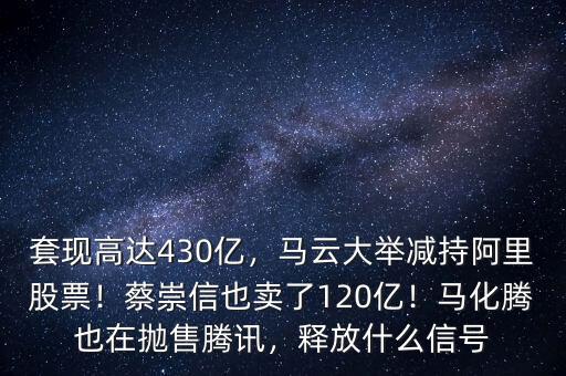 套現(xiàn)高達430億，馬云大舉減持阿里股票！蔡崇信也賣了120億！馬化騰也在拋售騰訊，釋放什么信號