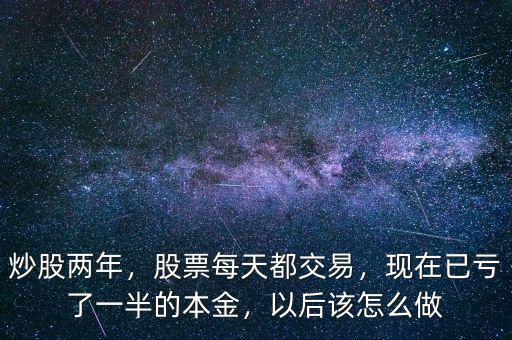 炒股兩年，股票每天都交易，現(xiàn)在已虧了一半的本金，以后該怎么做