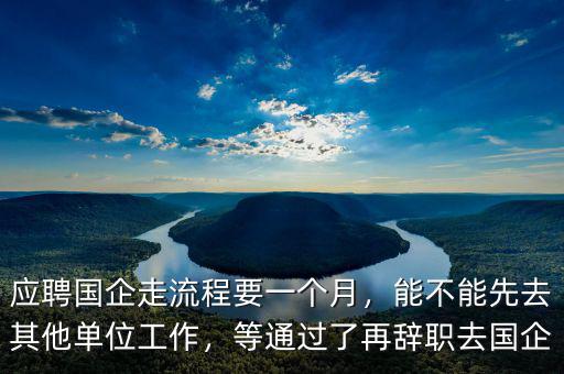 應(yīng)聘國企走流程要一個月，能不能先去其他單位工作，等通過了再辭職去國企