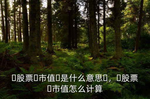 ?股票?市值?是什么意思?，?股票?市值怎么計(jì)算