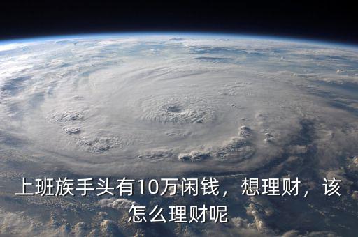 上班族手頭有10萬(wàn)閑錢(qián)，想理財(cái)，該怎么理財(cái)呢