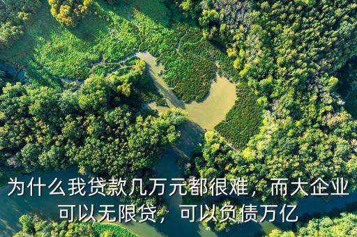 為什么我貸款幾萬(wàn)元都很難，而大企業(yè)可以無(wú)限貸，可以負(fù)債萬(wàn)億