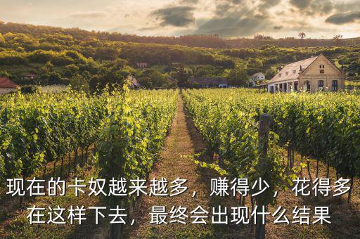 現(xiàn)在的卡奴越來(lái)越多，賺得少，花得多在這樣下去，最終會(huì)出現(xiàn)什么結(jié)果