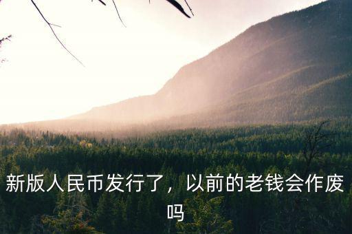 新版人民幣發(fā)行了，以前的老錢會作廢嗎