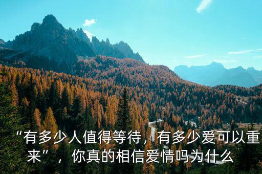 “有多少人值得等待，有多少愛可以重來”，你真的相信愛情嗎為什么