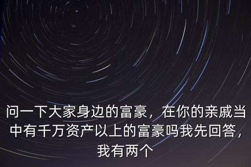 問一下大家身邊的富豪，在你的親戚當中有千萬資產(chǎn)以上的富豪嗎我先回答，我有兩個