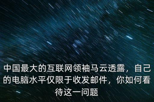 中國最大的互聯(lián)網(wǎng)領(lǐng)袖馬云透露，自己的電腦水平僅限于收發(fā)郵件，你如何看待這一問題