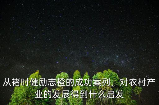 從褚時健勵志橙的成功案列，對農(nóng)村產(chǎn)業(yè)的發(fā)展得到什么啟發(fā)