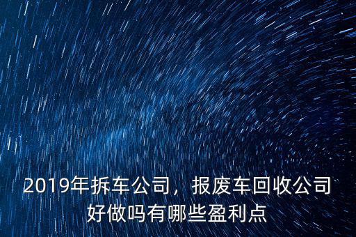 2019年拆車公司，報(bào)廢車回收公司好做嗎有哪些盈利點(diǎn)