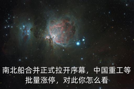 南北船合并正式拉開序幕，中國(guó)重工等批量漲停，對(duì)此你怎么看