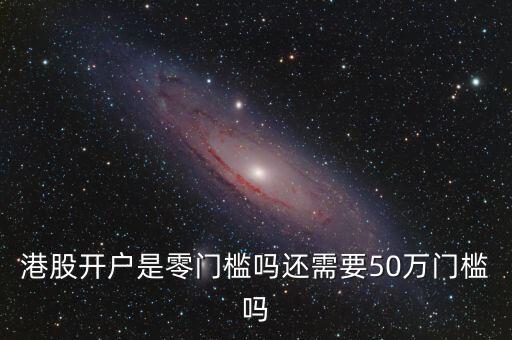 港股沒有50萬(wàn)怎么開戶,港股怎么開戶開戶有哪些條件