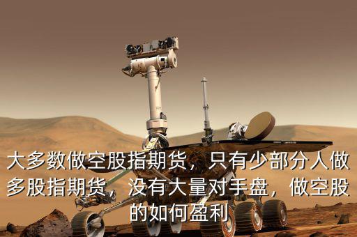 大多數(shù)做空股指期貨，只有少部分人做多股指期貨，沒有大量對手盤，做空股的如何盈利
