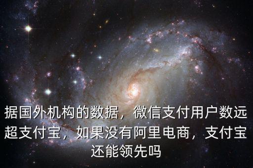 據(jù)國外機(jī)構(gòu)的數(shù)據(jù)，微信支付用戶數(shù)遠(yuǎn)超支付寶，如果沒有阿里電商，支付寶還能領(lǐng)先嗎