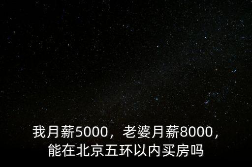 我月薪5000，老婆月薪8000，能在北京五環(huán)以內買房嗎