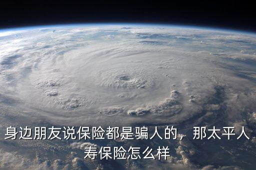 身邊朋友說保險都是騙人的，那太平人壽保險怎么樣