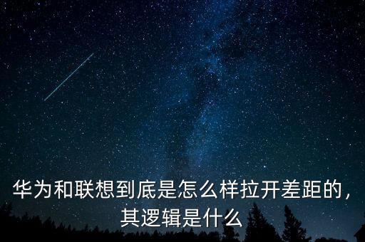 華為和聯(lián)想到底是怎么樣拉開(kāi)差距的，其邏輯是什么