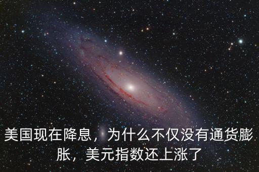 美國現(xiàn)在降息，為什么不僅沒有通貨膨脹，美元指數(shù)還上漲了