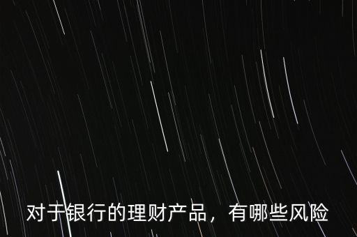 對(duì)于銀行的理財(cái)產(chǎn)品，有哪些風(fēng)險(xiǎn)