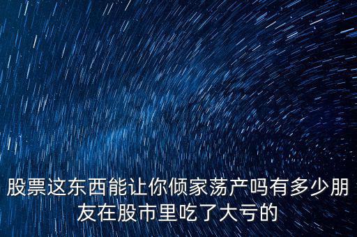 股票為什么會傾家蕩產,為什么股票虧本的人那么多
