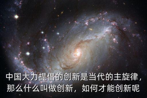 中國大力提倡的創(chuàng)新是當(dāng)代的主旋律，那么什么叫做創(chuàng)新，如何才能創(chuàng)新呢