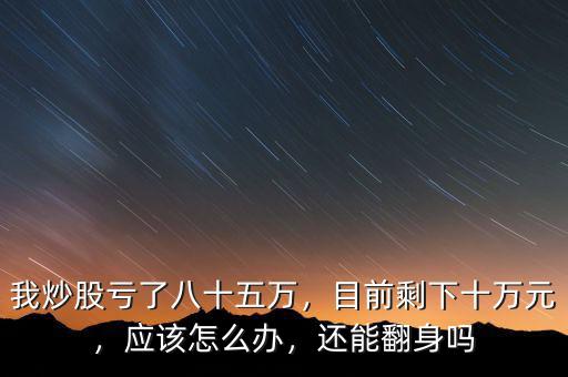 我炒股虧了八十五萬，目前剩下十萬元，應該怎么辦，還能翻身嗎
