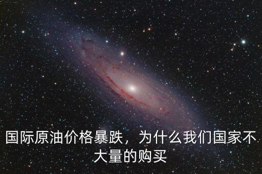 國際原油價格暴跌，為什么我們國家不大量的購買
