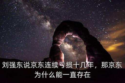 劉強(qiáng)東說京東連續(xù)虧損十幾年，那京東為什么能一直存在