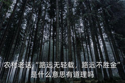 農(nóng)村老話“路遠(yuǎn)無輕載，路遠(yuǎn)不勝金”是什么意思有道理嗎