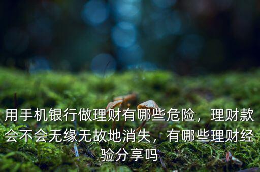 用手機(jī)銀行做理財(cái)有哪些危險(xiǎn)，理財(cái)款會(huì)不會(huì)無(wú)緣無(wú)故地消失，有哪些理財(cái)經(jīng)驗(yàn)分享嗎