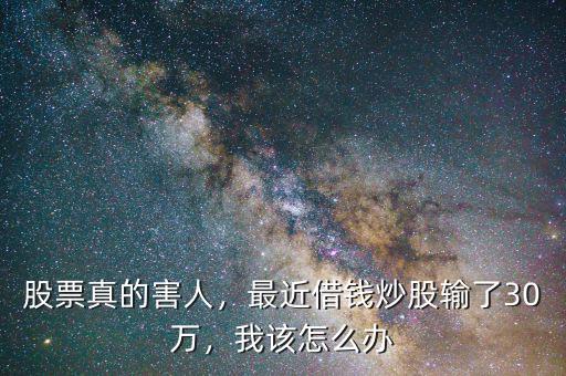 股票真的害人，最近借錢炒股輸了30萬，我該怎么辦