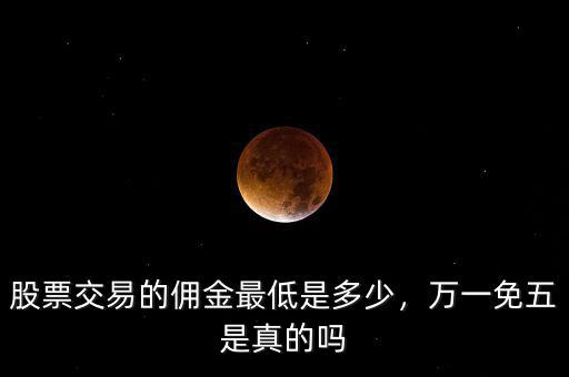 股票交易的傭金最低是多少，萬一免五是真的嗎