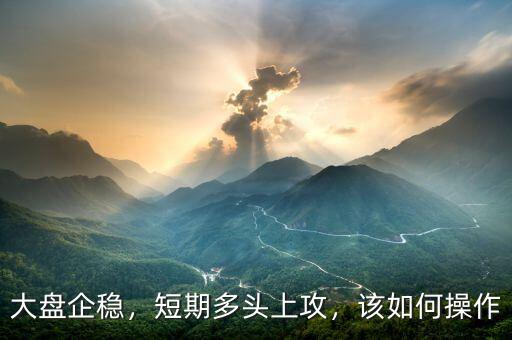 大盤企穩(wěn)，短期多頭上攻，該如何操作