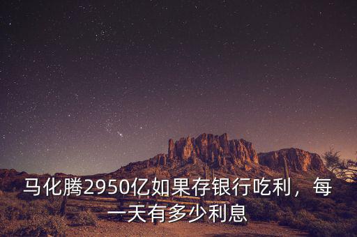 馬化騰2950億如果存銀行吃利，每一天有多少利息