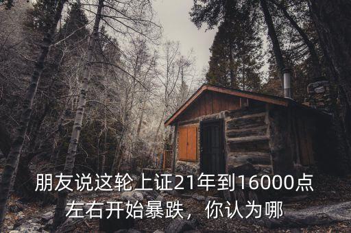 朋友說這輪上證21年到16000點左右開始暴跌，你認為哪