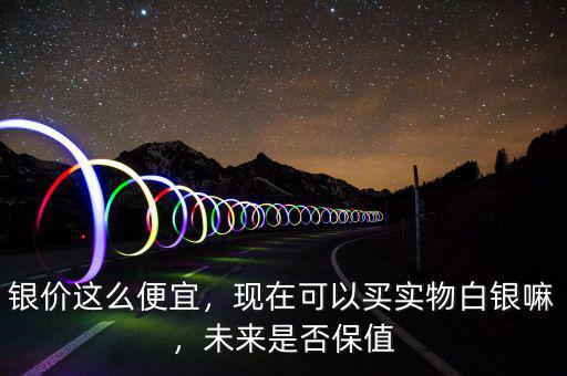 銀價(jià)這么便宜，現(xiàn)在可以買實(shí)物白銀嘛，未來是否保值